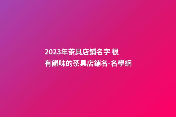 2023年茶具店鋪名字 很有韻味的茶具店鋪名-名學網-第1張-店鋪起名-玄機派